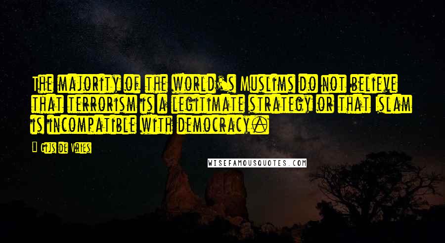 Gijs De Vries Quotes: The majority of the world's Muslims do not believe that terrorism is a legitimate strategy or that Islam is incompatible with democracy.