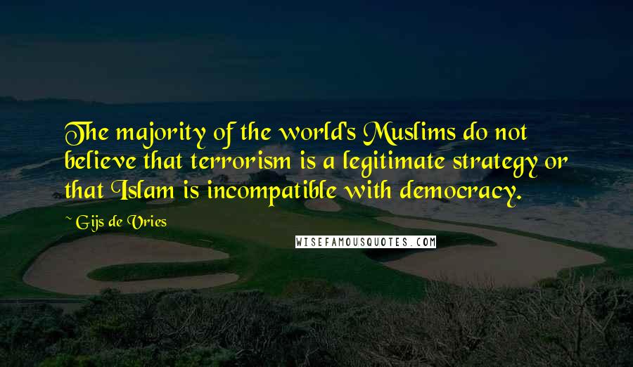 Gijs De Vries Quotes: The majority of the world's Muslims do not believe that terrorism is a legitimate strategy or that Islam is incompatible with democracy.