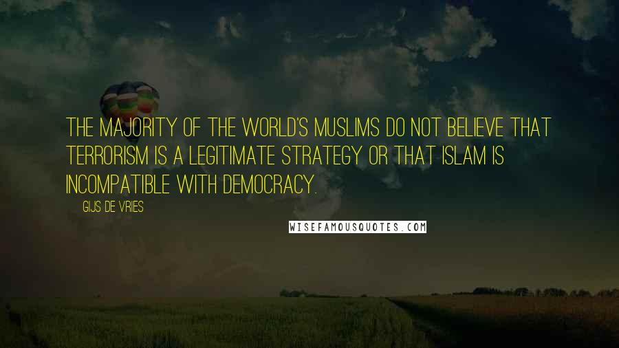 Gijs De Vries Quotes: The majority of the world's Muslims do not believe that terrorism is a legitimate strategy or that Islam is incompatible with democracy.