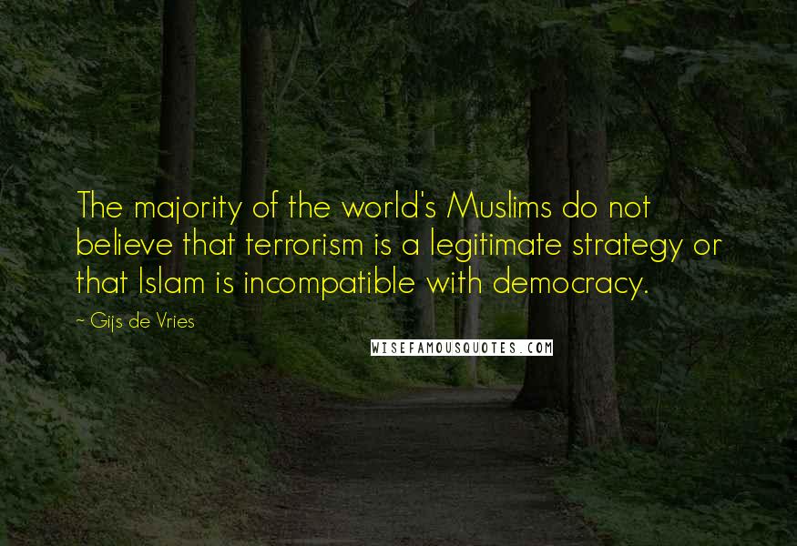 Gijs De Vries Quotes: The majority of the world's Muslims do not believe that terrorism is a legitimate strategy or that Islam is incompatible with democracy.