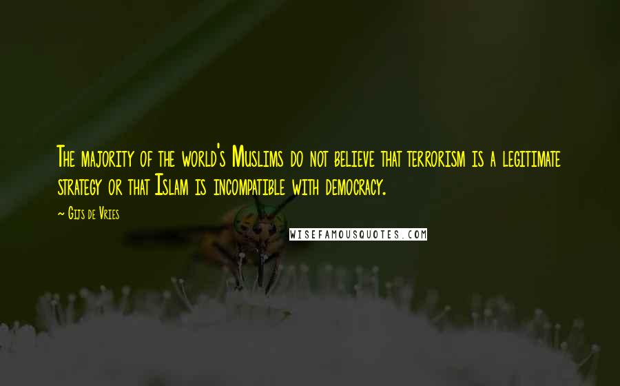 Gijs De Vries Quotes: The majority of the world's Muslims do not believe that terrorism is a legitimate strategy or that Islam is incompatible with democracy.