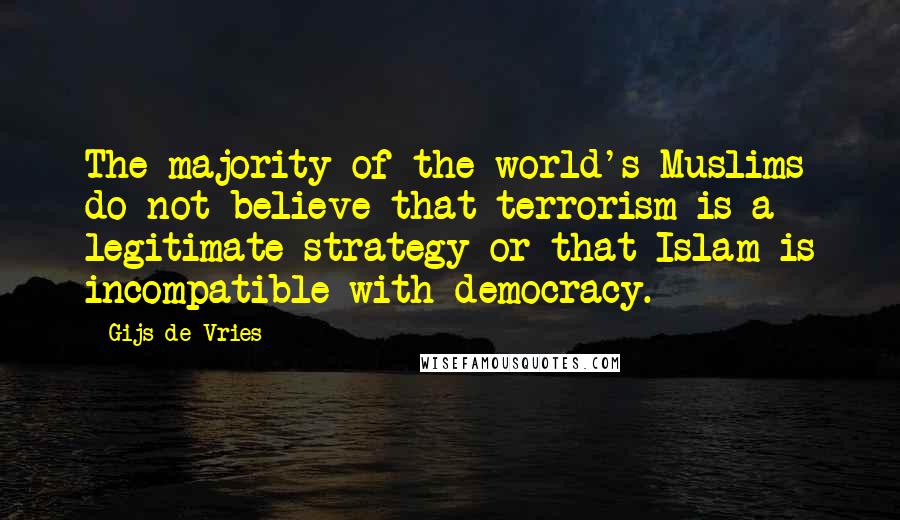 Gijs De Vries Quotes: The majority of the world's Muslims do not believe that terrorism is a legitimate strategy or that Islam is incompatible with democracy.