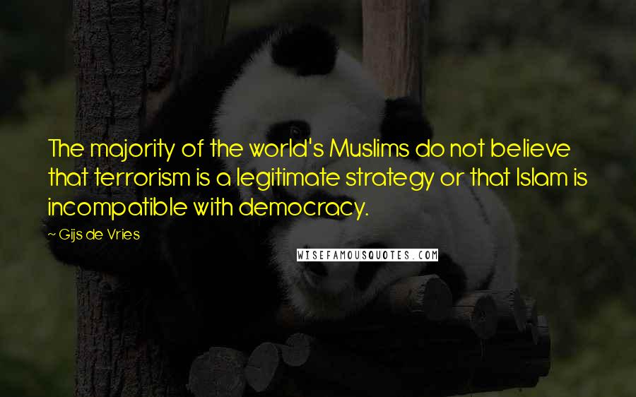 Gijs De Vries Quotes: The majority of the world's Muslims do not believe that terrorism is a legitimate strategy or that Islam is incompatible with democracy.