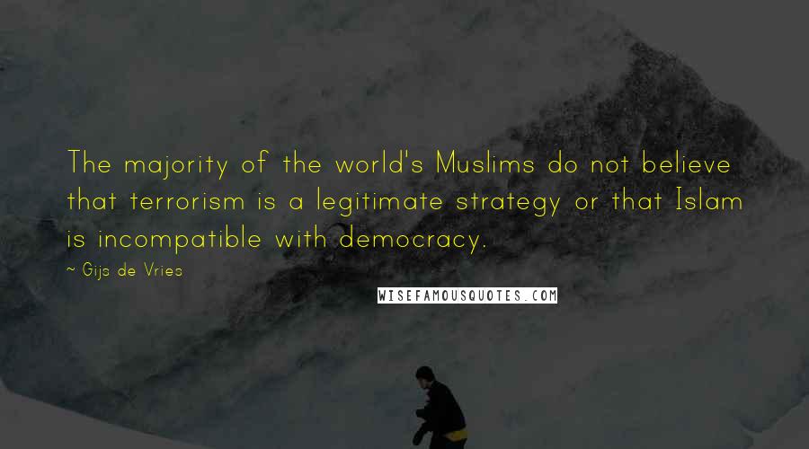 Gijs De Vries Quotes: The majority of the world's Muslims do not believe that terrorism is a legitimate strategy or that Islam is incompatible with democracy.