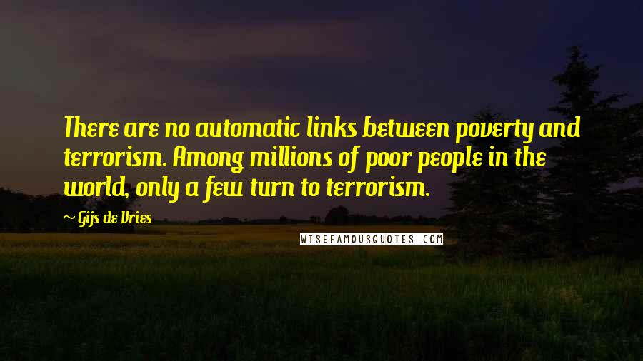 Gijs De Vries Quotes: There are no automatic links between poverty and terrorism. Among millions of poor people in the world, only a few turn to terrorism.