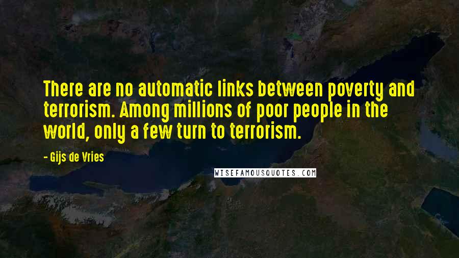Gijs De Vries Quotes: There are no automatic links between poverty and terrorism. Among millions of poor people in the world, only a few turn to terrorism.