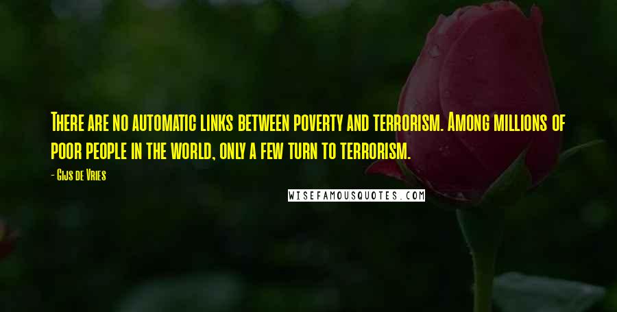 Gijs De Vries Quotes: There are no automatic links between poverty and terrorism. Among millions of poor people in the world, only a few turn to terrorism.