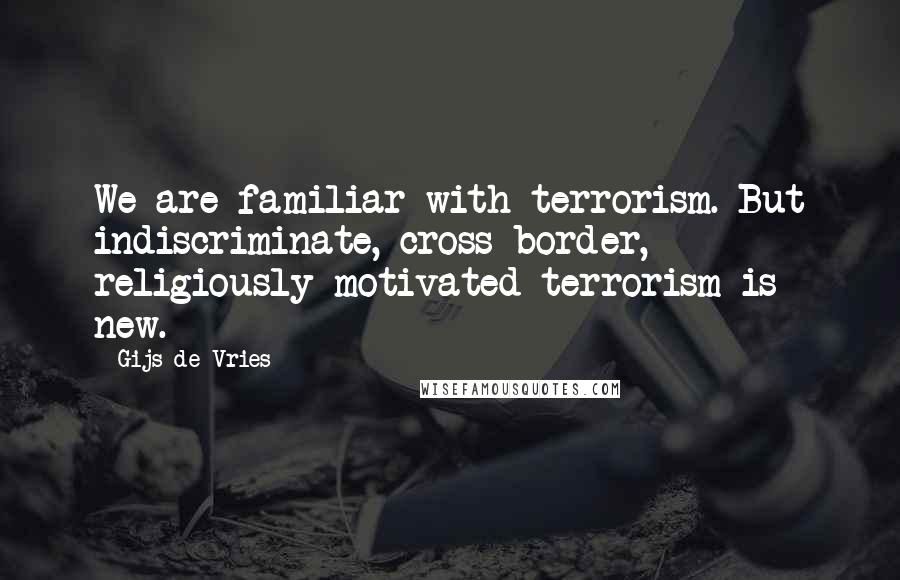 Gijs De Vries Quotes: We are familiar with terrorism. But indiscriminate, cross-border, religiously motivated terrorism is new.