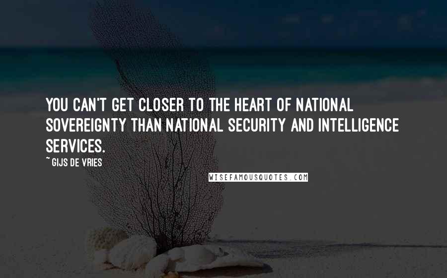 Gijs De Vries Quotes: You can't get closer to the heart of national sovereignty than national security and intelligence services.