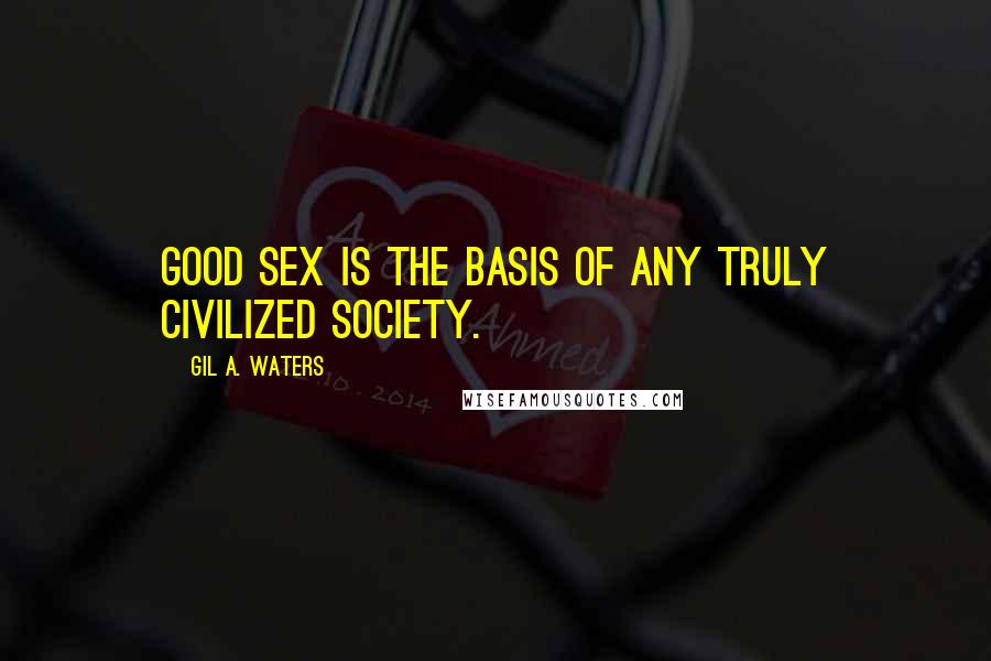 Gil A. Waters Quotes: Good sex is the basis of any truly civilized society.