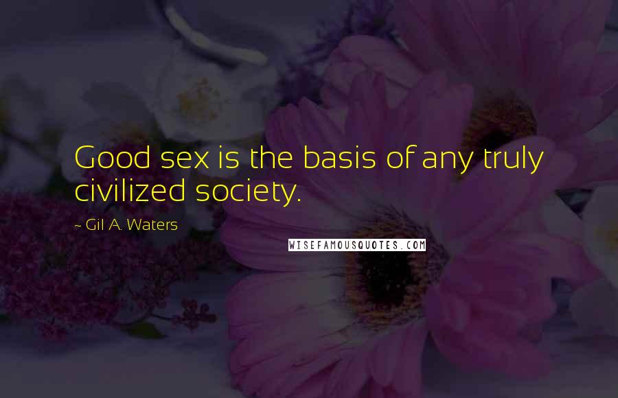 Gil A. Waters Quotes: Good sex is the basis of any truly civilized society.