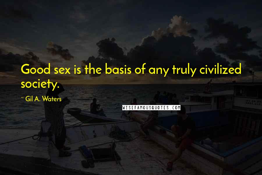 Gil A. Waters Quotes: Good sex is the basis of any truly civilized society.