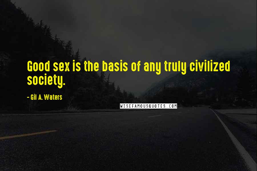 Gil A. Waters Quotes: Good sex is the basis of any truly civilized society.