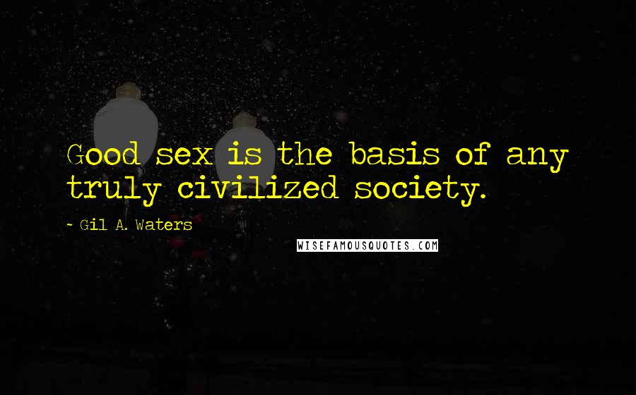 Gil A. Waters Quotes: Good sex is the basis of any truly civilized society.