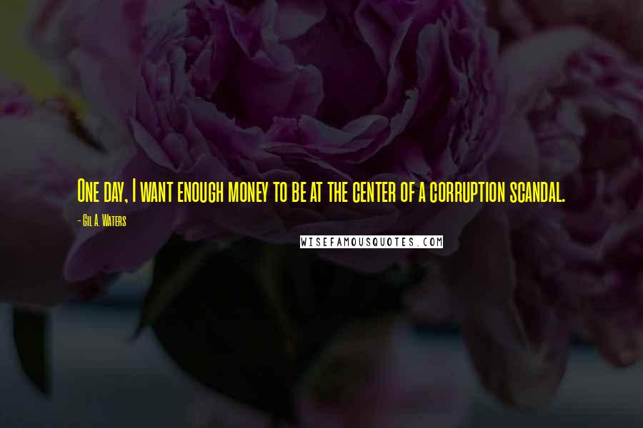 Gil A. Waters Quotes: One day, I want enough money to be at the center of a corruption scandal.