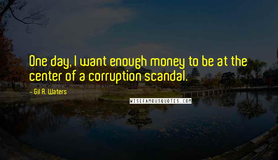 Gil A. Waters Quotes: One day, I want enough money to be at the center of a corruption scandal.