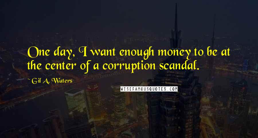 Gil A. Waters Quotes: One day, I want enough money to be at the center of a corruption scandal.