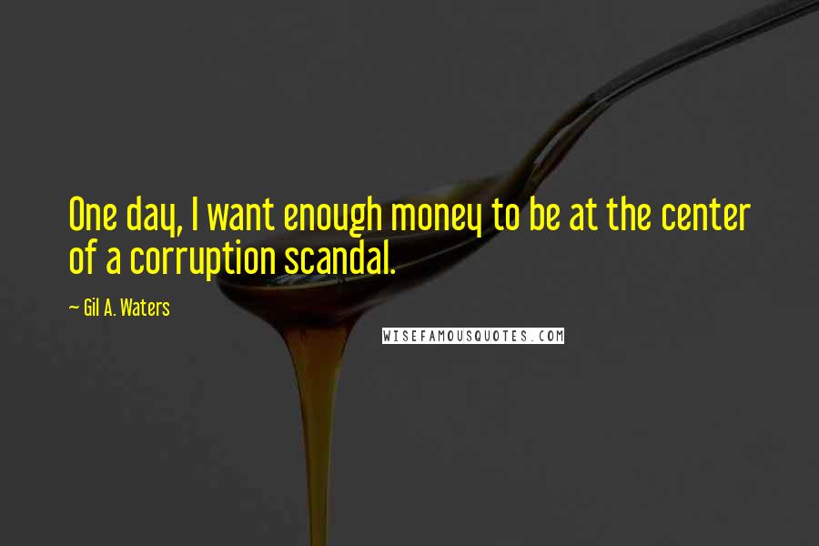 Gil A. Waters Quotes: One day, I want enough money to be at the center of a corruption scandal.