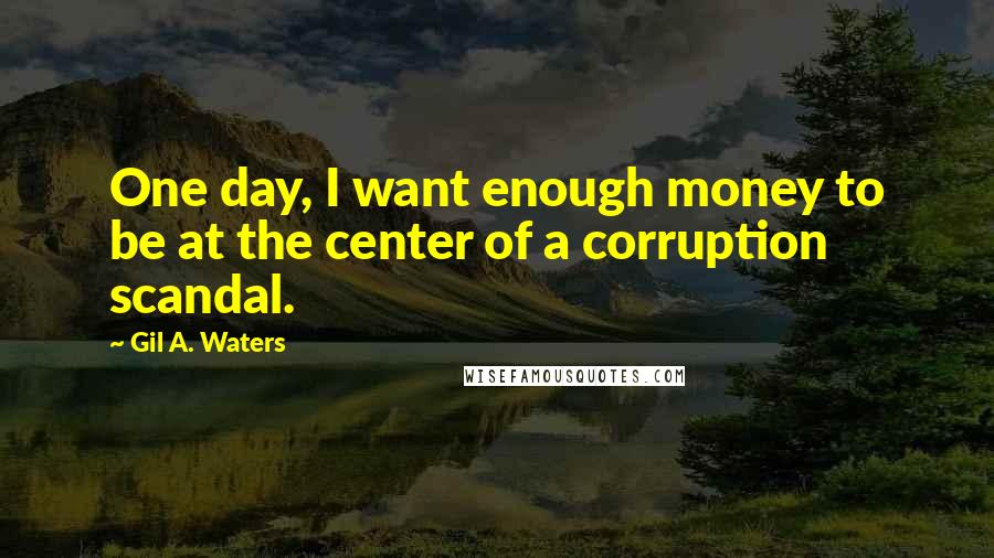 Gil A. Waters Quotes: One day, I want enough money to be at the center of a corruption scandal.