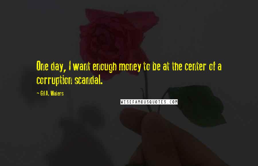 Gil A. Waters Quotes: One day, I want enough money to be at the center of a corruption scandal.