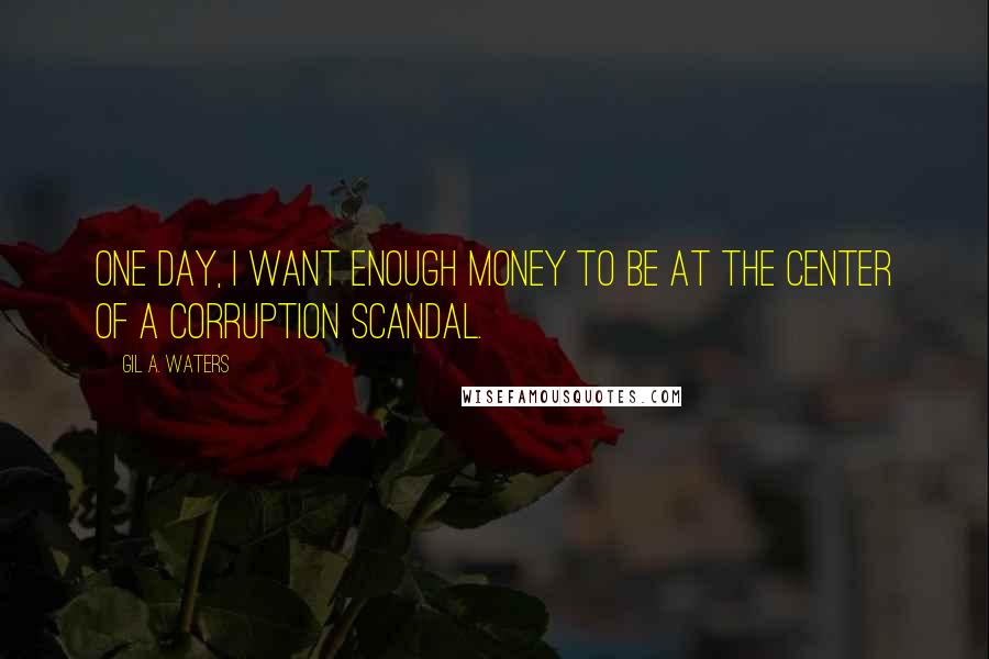 Gil A. Waters Quotes: One day, I want enough money to be at the center of a corruption scandal.