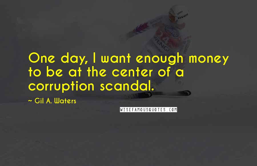 Gil A. Waters Quotes: One day, I want enough money to be at the center of a corruption scandal.