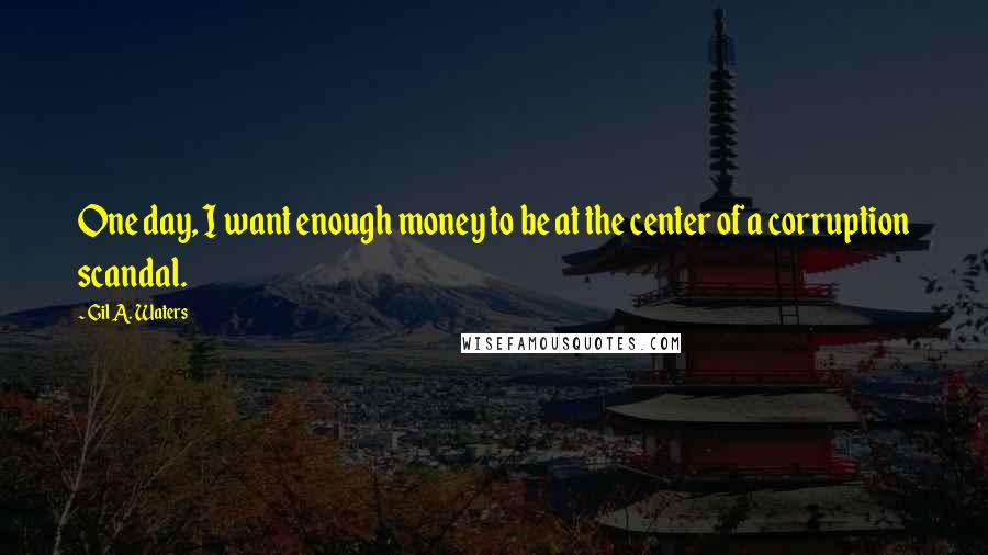 Gil A. Waters Quotes: One day, I want enough money to be at the center of a corruption scandal.