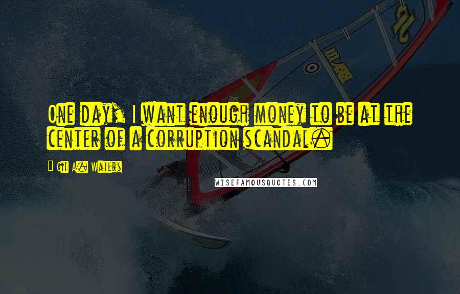 Gil A. Waters Quotes: One day, I want enough money to be at the center of a corruption scandal.