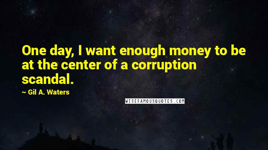 Gil A. Waters Quotes: One day, I want enough money to be at the center of a corruption scandal.