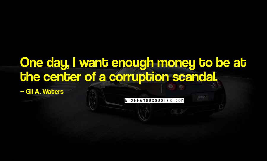 Gil A. Waters Quotes: One day, I want enough money to be at the center of a corruption scandal.