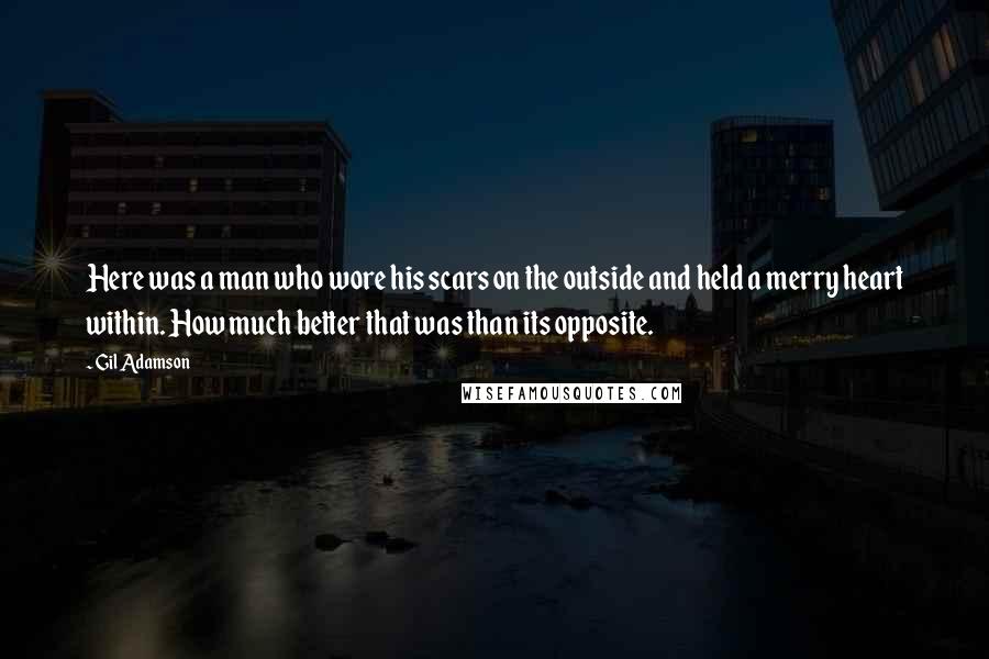 Gil Adamson Quotes: Here was a man who wore his scars on the outside and held a merry heart within. How much better that was than its opposite.