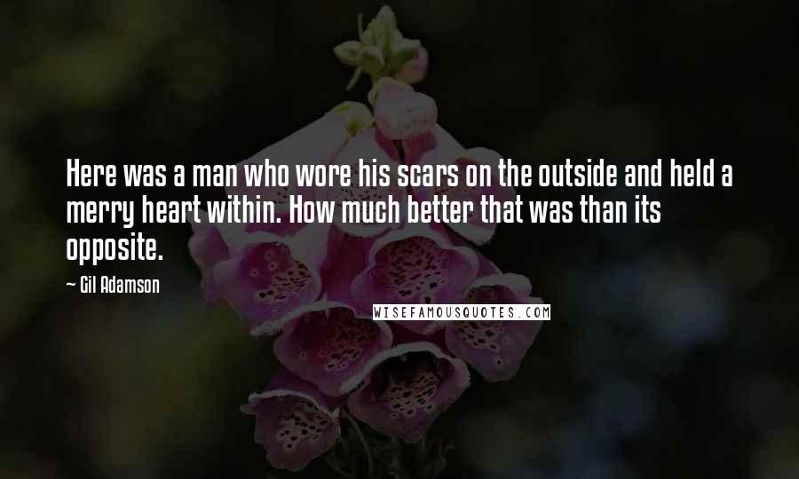 Gil Adamson Quotes: Here was a man who wore his scars on the outside and held a merry heart within. How much better that was than its opposite.