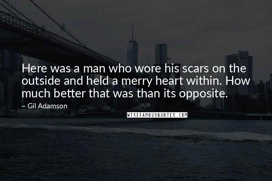 Gil Adamson Quotes: Here was a man who wore his scars on the outside and held a merry heart within. How much better that was than its opposite.