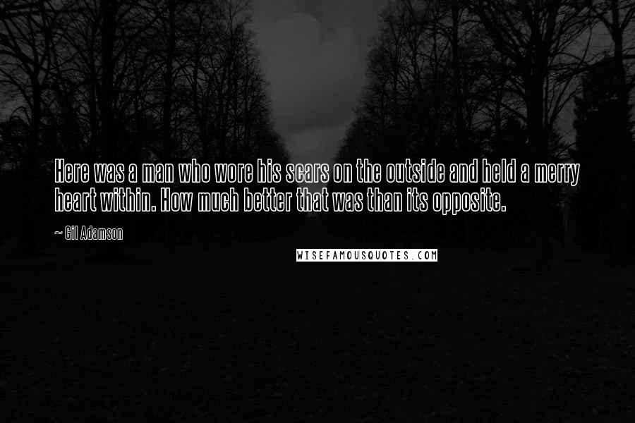 Gil Adamson Quotes: Here was a man who wore his scars on the outside and held a merry heart within. How much better that was than its opposite.