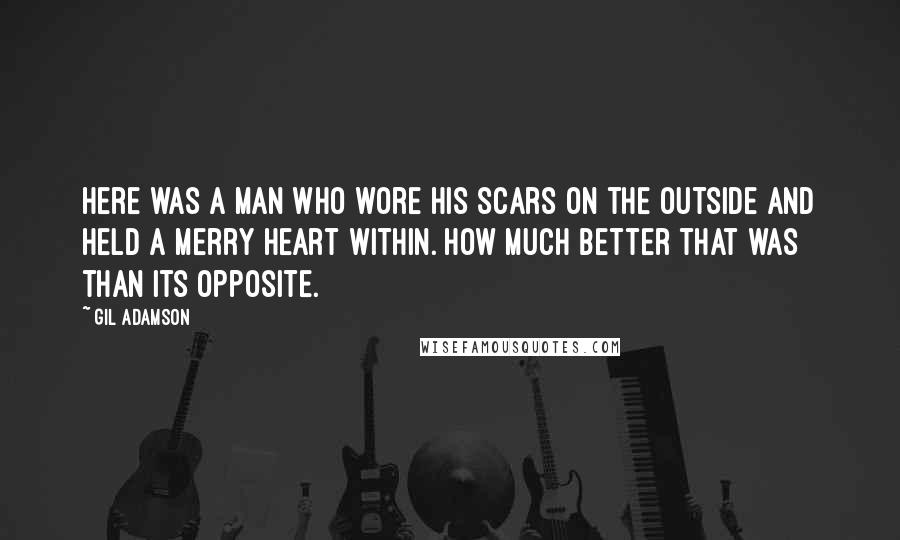 Gil Adamson Quotes: Here was a man who wore his scars on the outside and held a merry heart within. How much better that was than its opposite.