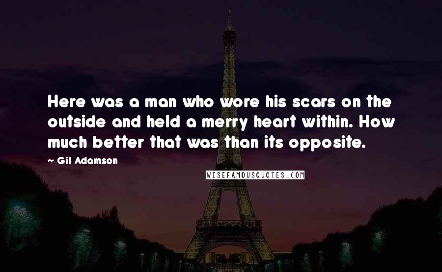 Gil Adamson Quotes: Here was a man who wore his scars on the outside and held a merry heart within. How much better that was than its opposite.