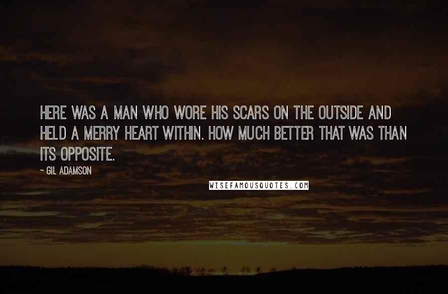 Gil Adamson Quotes: Here was a man who wore his scars on the outside and held a merry heart within. How much better that was than its opposite.