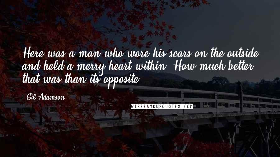 Gil Adamson Quotes: Here was a man who wore his scars on the outside and held a merry heart within. How much better that was than its opposite.