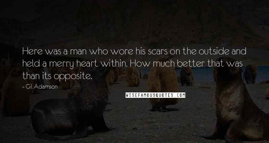 Gil Adamson Quotes: Here was a man who wore his scars on the outside and held a merry heart within. How much better that was than its opposite.