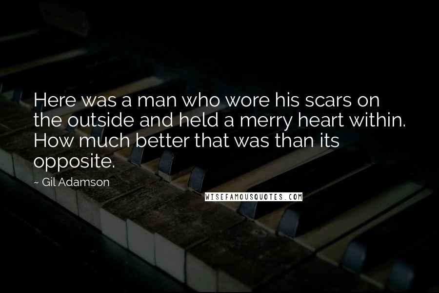 Gil Adamson Quotes: Here was a man who wore his scars on the outside and held a merry heart within. How much better that was than its opposite.