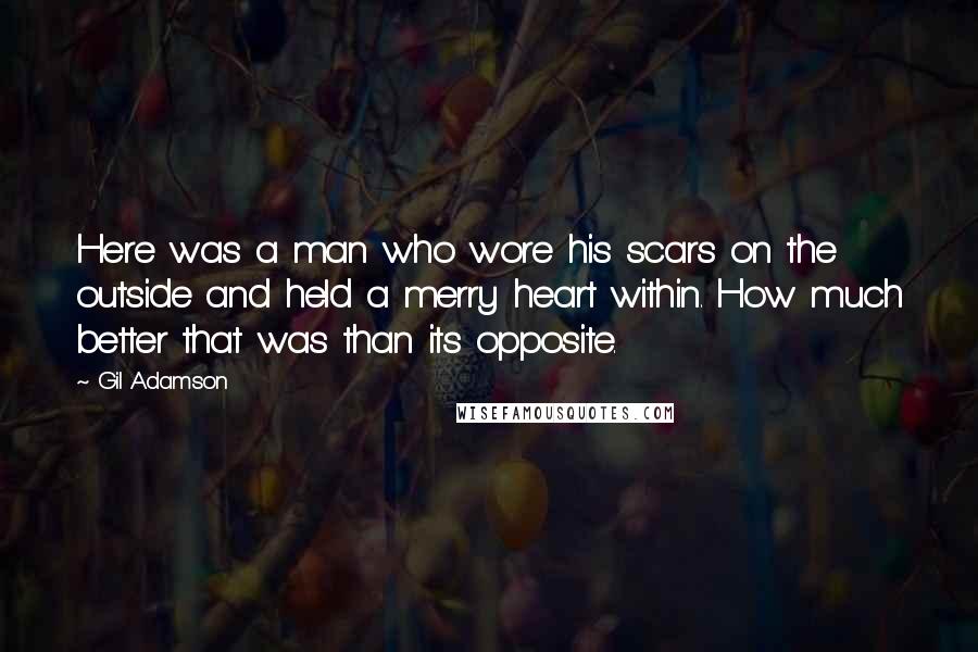 Gil Adamson Quotes: Here was a man who wore his scars on the outside and held a merry heart within. How much better that was than its opposite.