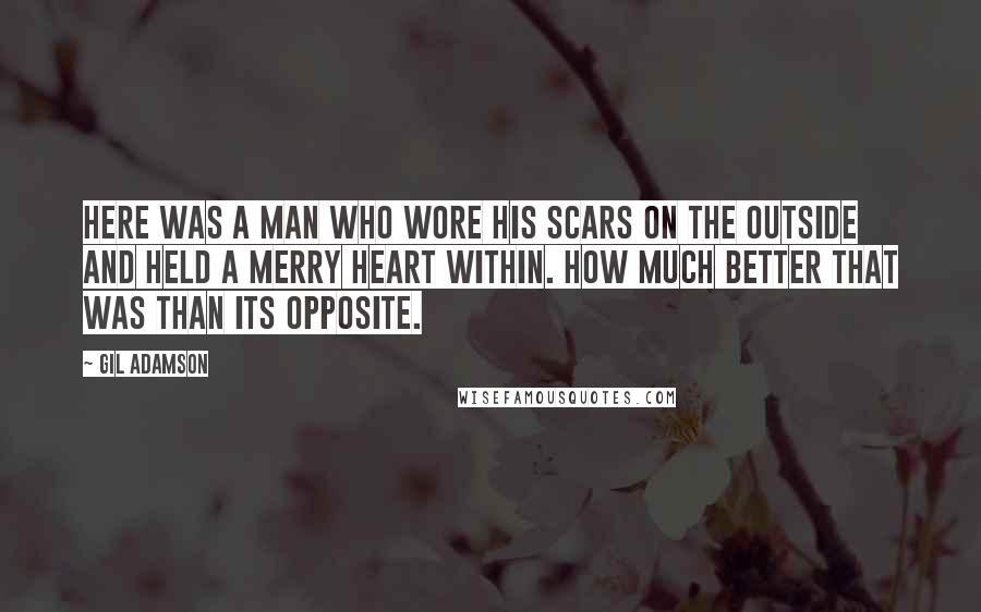 Gil Adamson Quotes: Here was a man who wore his scars on the outside and held a merry heart within. How much better that was than its opposite.