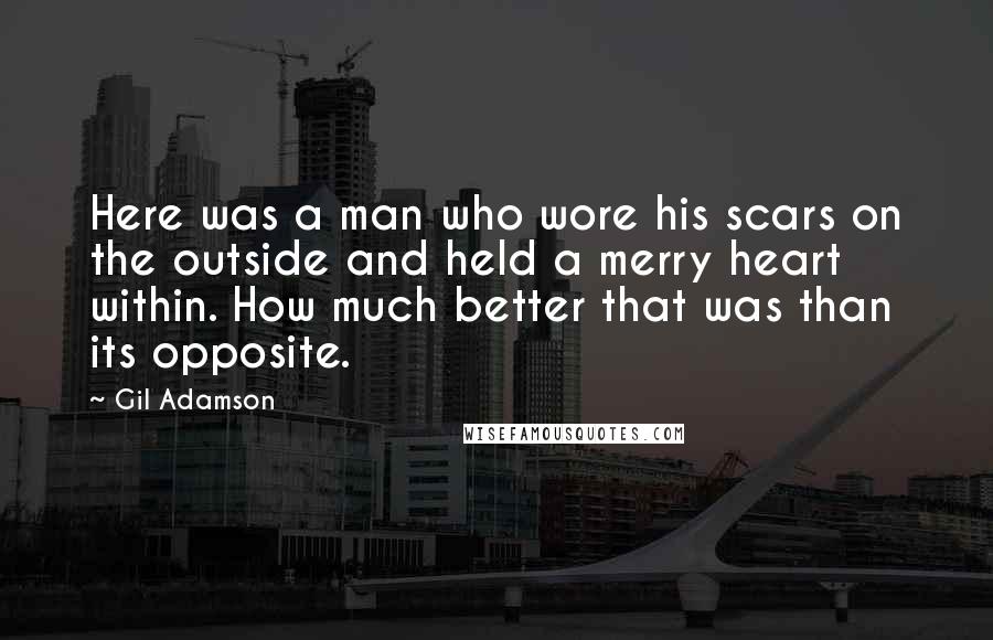 Gil Adamson Quotes: Here was a man who wore his scars on the outside and held a merry heart within. How much better that was than its opposite.