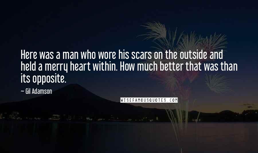 Gil Adamson Quotes: Here was a man who wore his scars on the outside and held a merry heart within. How much better that was than its opposite.