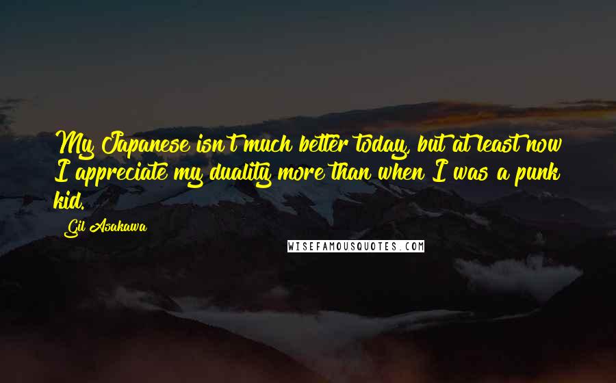Gil Asakawa Quotes: My Japanese isn't much better today, but at least now I appreciate my duality more than when I was a punk kid.