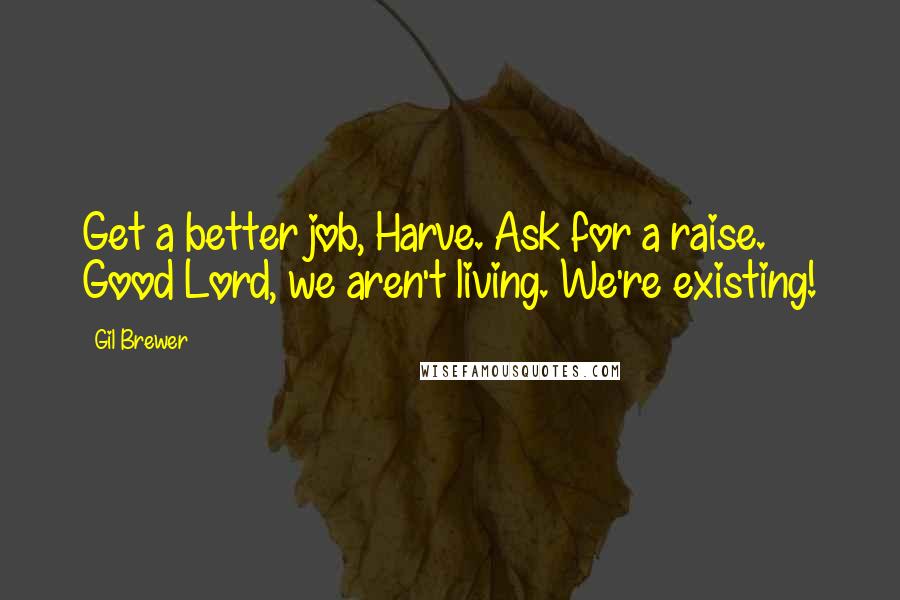 Gil Brewer Quotes: Get a better job, Harve. Ask for a raise. Good Lord, we aren't living. We're existing!