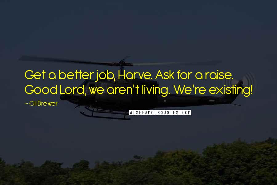 Gil Brewer Quotes: Get a better job, Harve. Ask for a raise. Good Lord, we aren't living. We're existing!