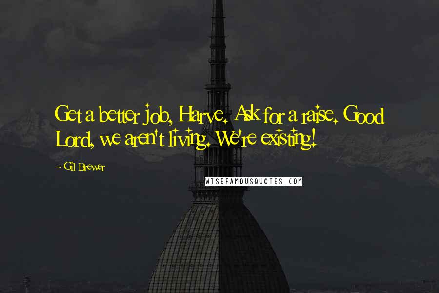 Gil Brewer Quotes: Get a better job, Harve. Ask for a raise. Good Lord, we aren't living. We're existing!