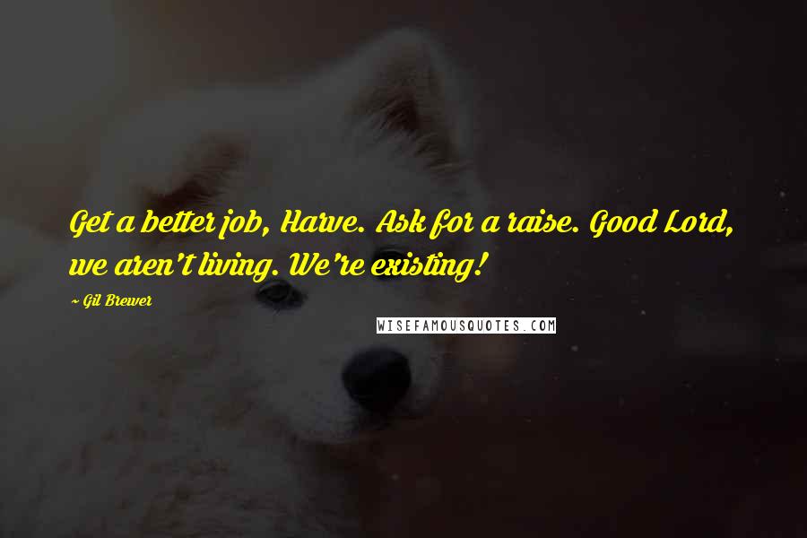 Gil Brewer Quotes: Get a better job, Harve. Ask for a raise. Good Lord, we aren't living. We're existing!