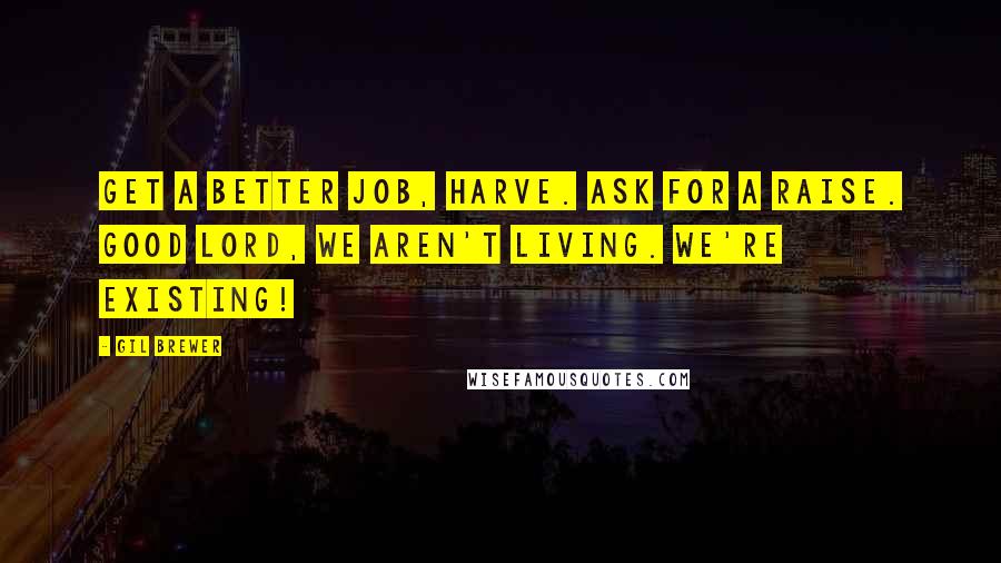 Gil Brewer Quotes: Get a better job, Harve. Ask for a raise. Good Lord, we aren't living. We're existing!